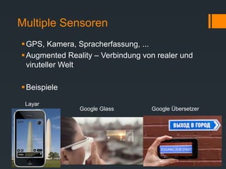 Multiple Sensoren
GPS, Kamera, Spracherfassung, ...
Augmented Reality – Verbindung von realer und
viruteller Welt
Beispiele
Layar
Google Glass Google Übersetzer
 