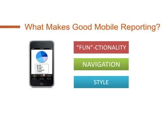 Microsoft Options for Mobile BI
    MOBILE WEB BROWSER                      NATIVE APP
SharePoint 2010                Mobi Reports Pro
• Performance Point Services
• Excel Services               3rd Party Apps
• SSRS 2012 in Integrated      • Tableau
  Mode                         • RoamBI
                               • PushBI
SSRS 2012 SP1 (***CTP 3)       • MicroStrategy

3rd Party Dev Tools
• Mobile Entreé                Build your own!
• DevExpress
• Strategy Companion
 