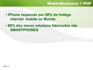 MobileBusiness + PHP


  • iPhone responde por 50% do trafego
      internet mobile no Mundo
  • 60% dos novos celulares fabricados são
     SMARTPHONES




Page 16
 