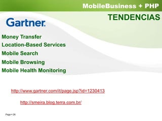 MobileBusiness + PHP
                                                    TENDENCIAS

Money Transfer
Location-Based Services
Mobile Search
Mobile Browsing
Mobile Health Monitoring


    http://www.gartner.com/it/page.jsp?id=1230413

           http://smeira.blog.terra.com.br/

 Page 26
 
