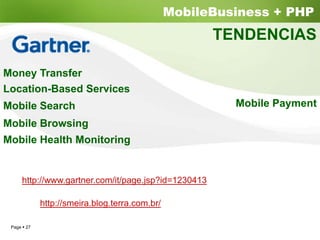 MobileBusiness + PHP
                                                    TENDENCIAS

Money Transfer
Location-Based Services
Mobile Search                                          Mobile Payment
Mobile Browsing
Mobile Health Monitoring


    http://www.gartner.com/it/page.jsp?id=1230413

           http://smeira.blog.terra.com.br/

 Page 27
 