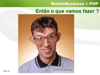 MobileBusiness + PHP
          Então o que vamos fazer ?




Page 32
 