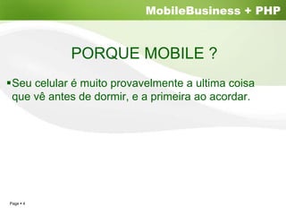 MobileBusiness + PHP


           PORQUE MOBILE ?
Seu celular é muito provavelmente a ultima coisa
que vê antes de dormir, e a primeira ao acordar.




Page 4
 
