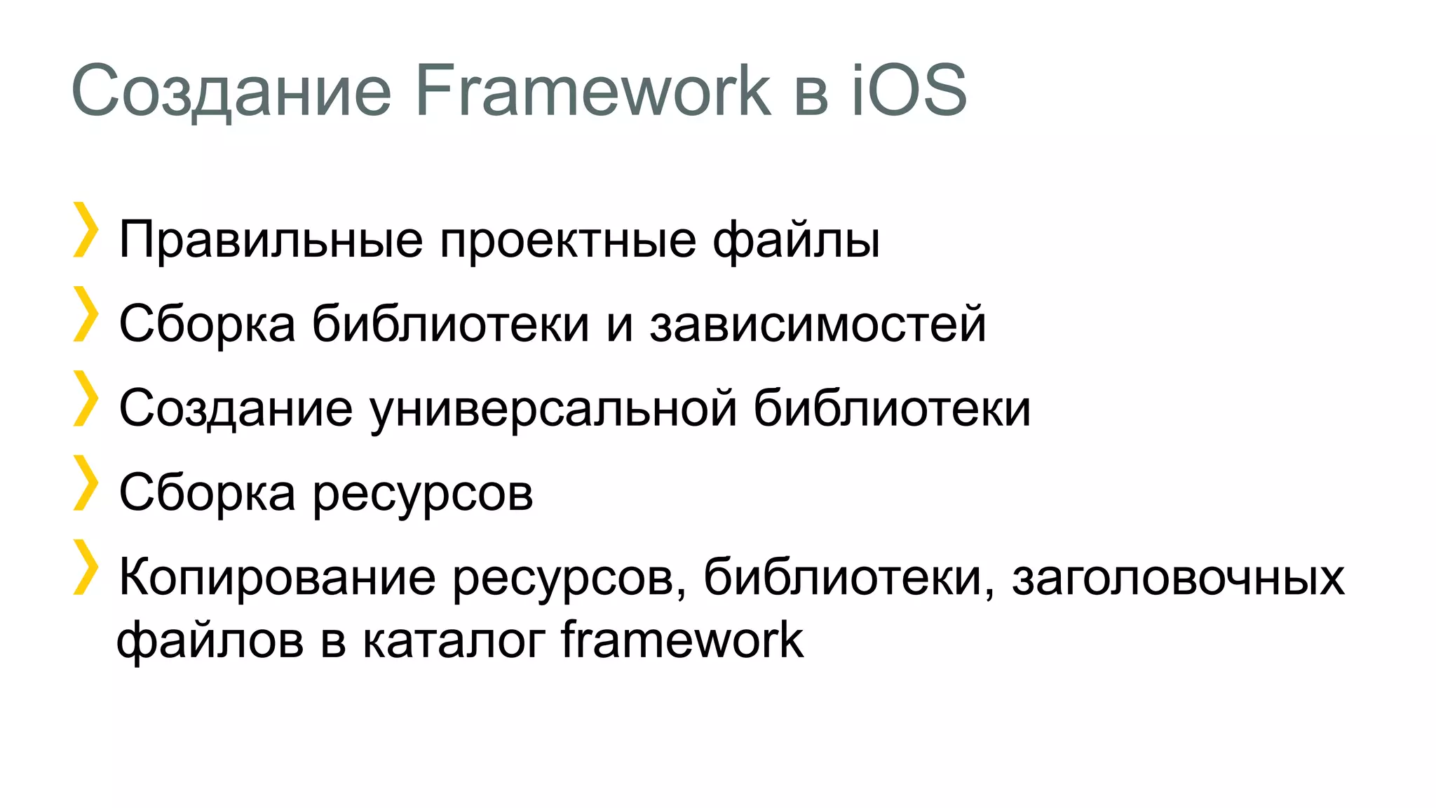 Создание Framework в iOS
Правильные проектные файлы
Сборка библиотеки и зависимостей
Создание универсальной библиотеки
Сборка ресурсов
Копирование ресурсов, библиотеки, заголовочных
файлов в каталог framework
 