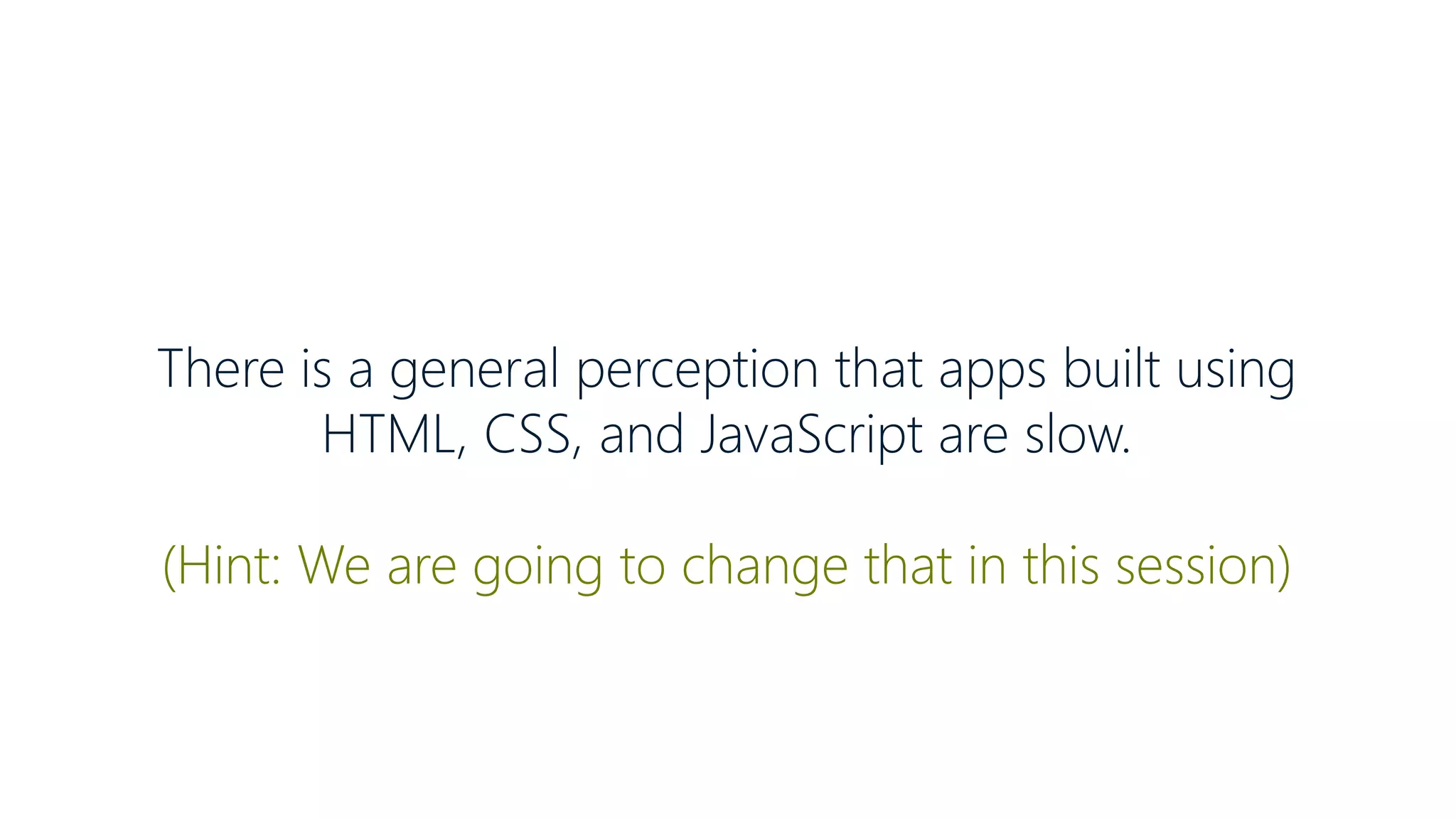 There is a general perception that apps built using
HTML, CSS, and JavaScript are slow.
(Hint: We are going to change that in this session)
 