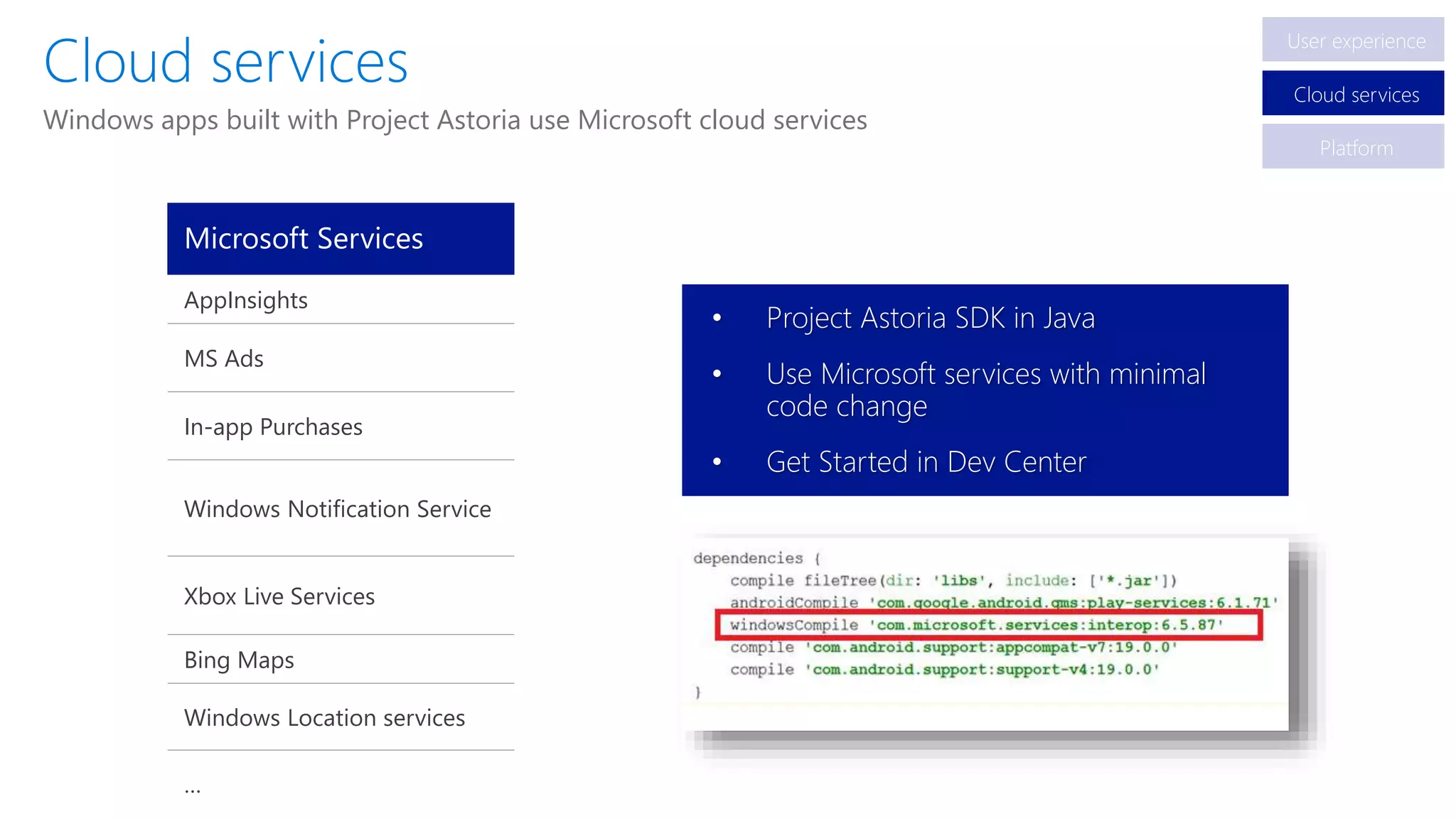 Microsoft Services
AppInsights
MS Ads
In-app Purchases
Windows Notification Service
Xbox Live Services
Bing Maps
Windows Location services
…
• Project Astoria SDK in Java
• Use Microsoft services with minimal
code change
• Get Started in Dev Center
Windows apps built with Project Astoria use Microsoft cloud services
User experience
Cloud services
Platform
 
