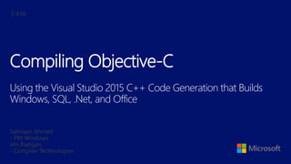Salmaan Ahmed
- PM Windows
Jim Radigan
- Compiler Technologies
Compiling Objective-C
Using the Visual Studio 2015 C++ Code Generation that Builds
Windows, SQL, .Net, and Office
3-610
 