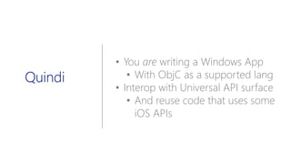 • You are writing a Windows App
• With ObjC as a supported lang
• Interop with Universal API surface
• And reuse code that uses some
iOS APIs
Quindi
 