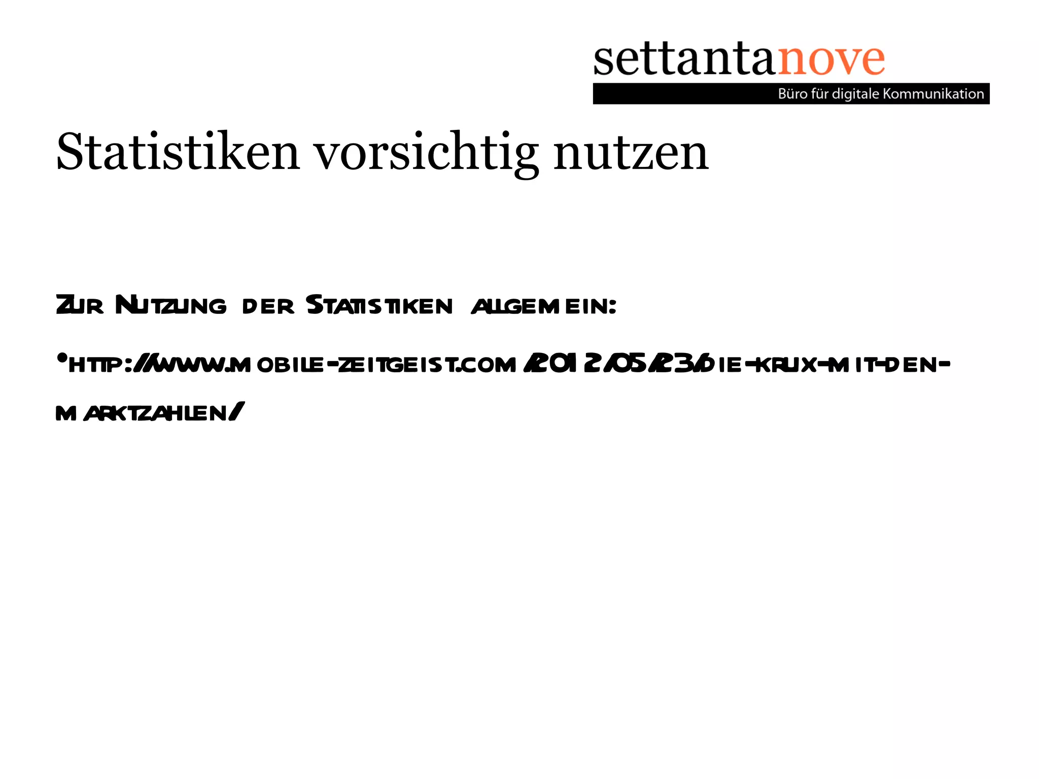 Statistiken vorsichtig nutzen

Zur Nutzung der Statistiken allgemein:
•http:/www.mobile-zeitgeist.com/ 2/ 23/
       /                         201 05/ die-krux-mit-den-
marktzahlen/
 