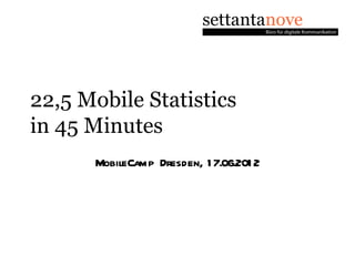 22,5 Mobile Statistics
in 45 Minutes
      MobileCamp Dresden, 1 7.06.201 2
 