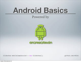 Android Basics
Powered by

Slideshow	
  mobileCampSession	
  =	
  new	
  Slideshow();	
  	
  

jueves, 23 de enero de 14

github.com/nRike

 