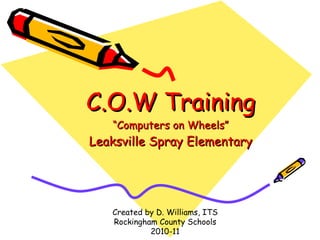 C.O.W Training “Computers on Wheels” Leaksville Spray Elementary Created by D. Williams, ITS Rockingham County Schools 2010-11 