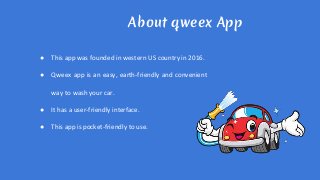 About qweex App
● This app was founded in western US country in 2016.
● Qweex app is an easy, earth-friendly and convenient
way to wash your car.
● It has a user-friendly interface.
● This app is pocket-friendly to use.
 