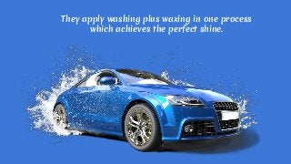 They apply washing plus waxing in one process
which achieves the perfect shine.
 