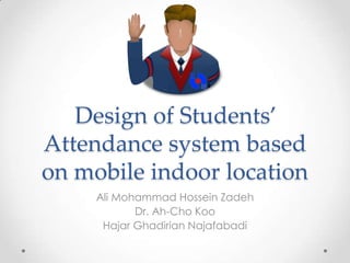 Design of Students’
Attendance system based
on mobile indoor location
     Ali Mohammad Hossein Zadeh
            Dr. Ah-Cho Koo
      Hajar Ghadirian Najafabadi
 