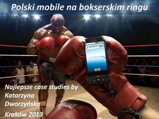 Polski mobile na bokserskim ringu
Najlepsze case studies by
Katarzyna
Dworzyńska
Kraków 2013
 