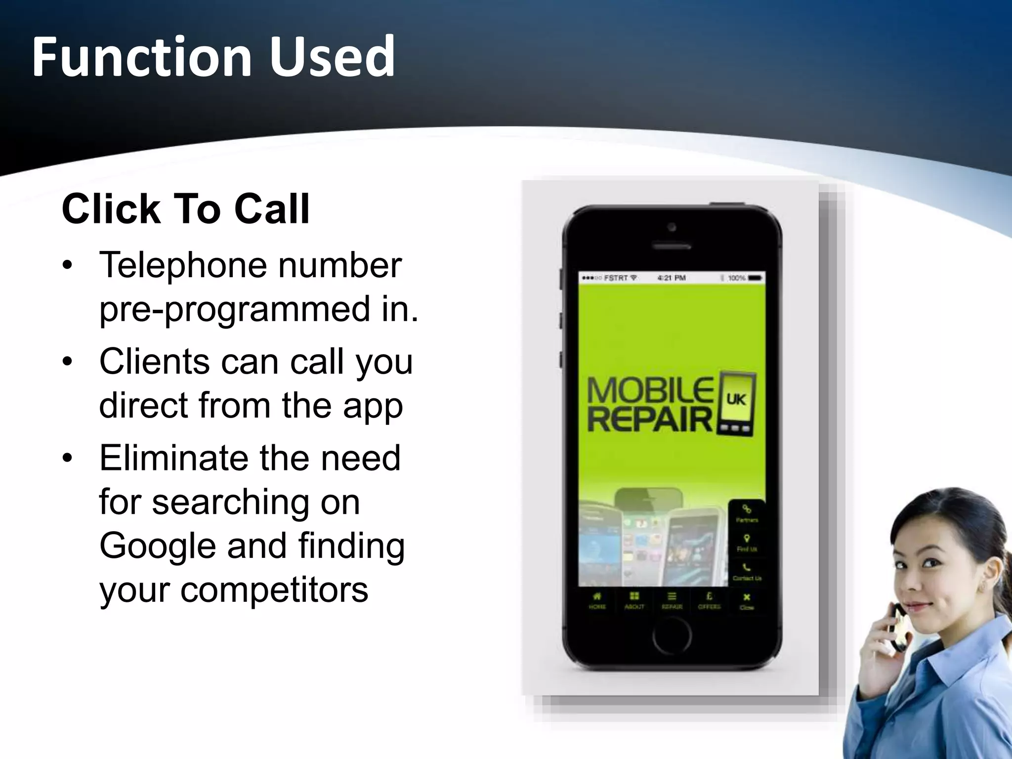 Function Used
Click To Call
• Telephone number
pre-programmed in.
• Clients can call you
direct from the app
• Eliminate the need
for searching on
Google and finding
your competitors