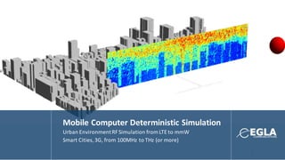 1
Mobile	Computer	Deterministic	Simulation
Urban	Environment	RF	Simulation	from	LTE	to	mmW
Smart	Cities,	3G,	from	100MHz	to	THz	(or	more)
 
