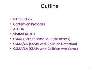 142
Outline
• Introduction
• Contention Protocols
• ALOHA
• Slotted ALOHA
• CSMA (Carrier Sense Multiple Access)
• CSMA/CD (CSMA with Collision Detection)
• CSMA/CA (CSMA with Collision Avoidance)
 