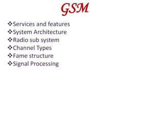 GSM
Services and features
System Architecture
Radio sub system
Channel Types
Fame structure
Signal Processing
 