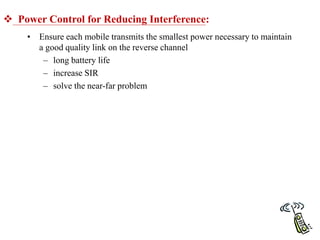  Power Control for Reducing Interference:
• Ensure each mobile transmits the smallest power necessary to maintain
a good quality link on the reverse channel
– long battery life
– increase SIR
– solve the near-far problem
 