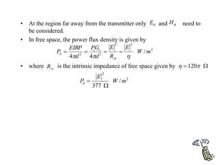 • At the region far away from the transmitter only and need to
be considered.
• In free space, the power flux density is given by
• where is the intrinsic impedance of free space given by

E 
H
2
2
2
2
2
/
4
4
m
W
E
R
E
d
G
P
d
EIRP
P
fs
t
t
d







fs
R 
 120

2
2
/
377
m
W
E
Pd


 