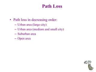 72
Path Loss
• Path loss in decreasing order:
– Urban area (large city)
– Urban area (medium and small city)
– Suburban area
– Open area
 