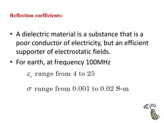 Reflection coefficients:
• A dielectric material is a substance that is a
poor conductor of electricity, but an efficient
supporter of electrostatic fields.
• For earth, at frequency 100MHz
 