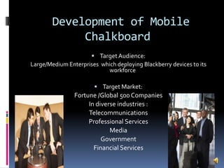  Development of Mobile ChalkboardTarget Audience:Large/Medium Enterprises  which deploying Blackberry devices to its workforceTarget Market:Fortune /Global 500 CompaniesIn diverse industries :TelecommunicationsProfessional ServicesMedia GovernmentFinancial Services