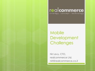 Mobile
Development
Challenges

Nir Levy, CTO,
realcommerce Ltd.
nirl@realcommerce.co.il
 