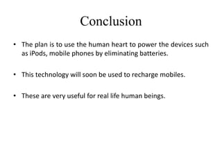 Conclusion
• The plan is to use the human heart to power the devices such
as iPods, mobile phones by eliminating batteries.
• This technology will soon be used to recharge mobiles.
• These are very useful for real life human beings.
 