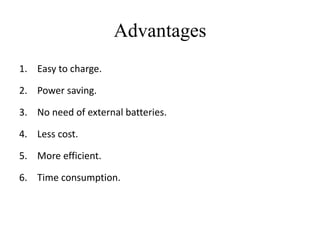 Advantages
1. Easy to charge.
2. Power saving.
3. No need of external batteries.
4. Less cost.
5. More efficient.
6. Time consumption.
 
