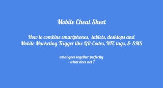 Mobile Cheat Sheet
How to combine smartphones, tablets, desktops and
Mobile Marketing Trigger like QR-Codes, NFC tags, & SMS
what goes together perfectly
– what does not ?
 