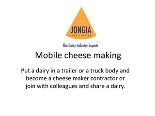 Mobile cheese making Put a dairy in a trailer or a truck body and become a cheese maker contractor or join with colleagues and share a dairy. 