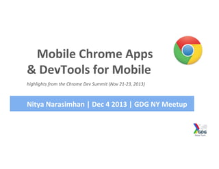 Mobile	
  Chrome	
  Apps	
  
&	
  DevTools	
  for	
  Mobile	
  
highlights	
  from	
  the	
  Chrome	
  Dev	
  Summit	
  (Nov	
  21-­‐23,	
  2013)	
  	
  

Nitya	
  Narasimhan	
  |	
  Dec	
  4	
  2013	
  |	
  GDG	
  NY	
  Meetup	
  

 