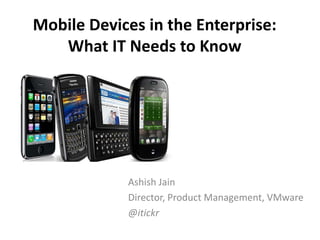 Mobile Devices in the Enterprise:
   What IT Needs to Know




            Ashish Jain
            Director, Product Management, VMware
            @itickr
 