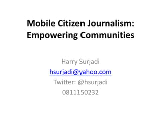 Mobile Citizen Journalism: 
Empowering Communities 
Harry Surjadi 
hsurjadi@yahoo.com 
Twitter: @hsurjadi 
0811150232 
 