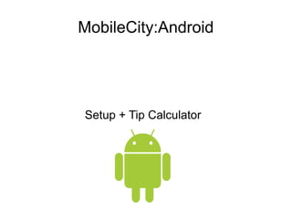 MobileCity:Android
Setup + Tip Calculator
 