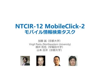 NTCIR-12 MobileClick-2
Х
 \ѧ
Virgil Pavlu (Northeastern University)
ƾ ҲRѧ
ɽ 󣨾ѧ
 