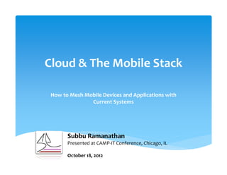 Cloud & The Mobile Stack

 How to Mesh Mobile Devices and Applications with
               Current Systems




       Subbu Ramanathan
       Presented at CAMP-IT Conference, Chicago, IL

       October 18, 2012
 
