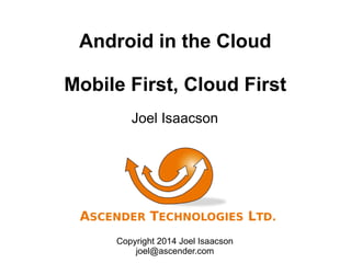 Android in the Cloud
Mobile First, Cloud First
Joel Isaacson
Copyright 2014 Joel Isaacson
joel@ascender.com
 