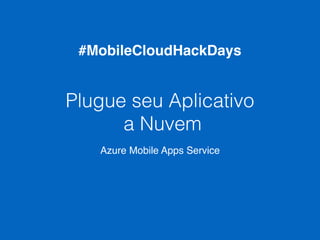 Plugue seu Aplicativo
a Nuvem
Azure Mobile Apps Service
#MobileCloudHackDays
 