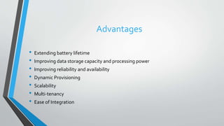Advantages
• Extending battery lifetime
• Improving data storage capacity and processing power
• Improving reliability and availability
• Dynamic Provisioning
• Scalability
• Multi-tenancy
• Ease of Integration
 