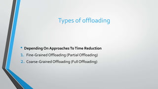 Types of offloading
• Depending On ApproachesToTime Reduction
1. Fine-Grained Offloading (Partial Offloading)
2. Coarse-Grained Offloading (Full Offloading)
 