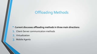 Offloading Methods
• Current discusses offloading methods in three main directions:
1. Client-Server communication methods
2. Virtualization
3. Mobile Agents
 