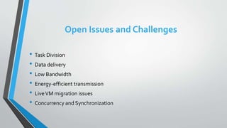 Open Issues and Challenges
• Task Division
• Data delivery
• Low Bandwidth
• Energy-efficient transmission
• LiveVM migration issues
• Concurrency and Synchronization
 