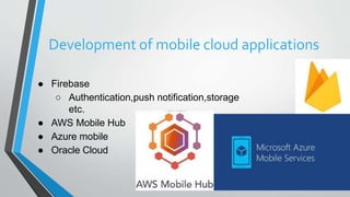 Development of mobile cloud applications
● Firebase
○ Authentication,push notification,storage
etc.
● AWS Mobile Hub
● Azure mobile
● Oracle Cloud
 