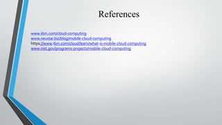 References
www.ibm.com/cloud-computing
www.neustar.biz/blog/mobile-cloud-computing
https://www.ibm.com/cloud/learn/what-is-mobile-cloud-computing
www.nist.gov/programs-projects/mobile-cloud-computing
 