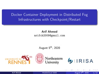 Docker Container Deployment in Distributed Fog
Infrastructures with Checkpoint/Restart
Arif Ahmed
arifch2009@gmail.com
August 5th, 2020
Arif Ahmed MobileCloud 2020 August 5
th, 2020 1 / 12
 