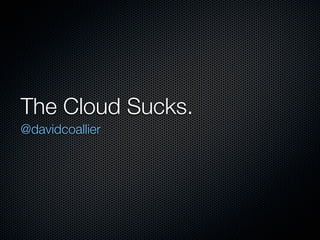 The Cloud Sucks.
@davidcoallier
 